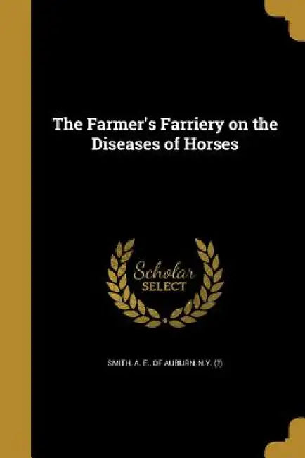The Farmer's Farriery on the Diseases of Horses by A. E. Of Auburn Smith