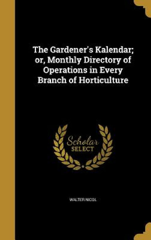 The Gardener's Kalendar; or, Monthly Directory of Operations in Every Branch of Horticulture by Walter Nicol