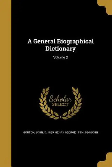A General Biographical Dictionary; Volume 2 by John D. 1835 Gorton, Henry George 1796-1884 Bohn