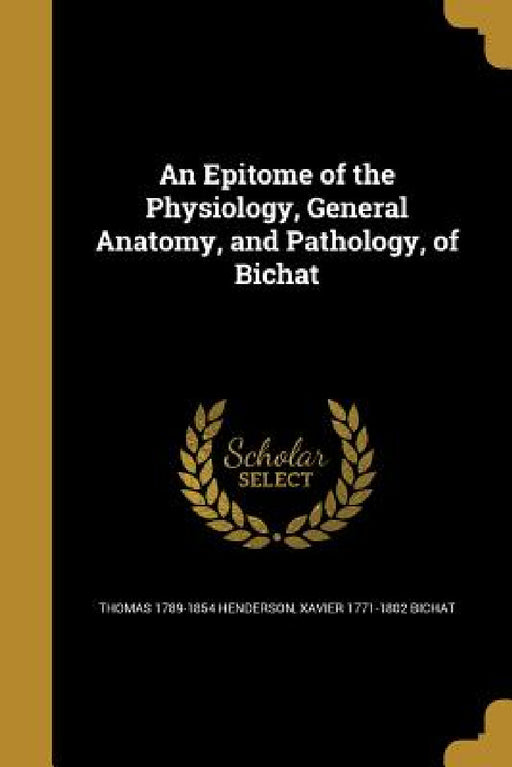An Epitome of the Physiology, General Anatomy, and Pathology, of Bichat by Thomas 1789-1854 Henderson, Xavier 1771-1802 Bichat