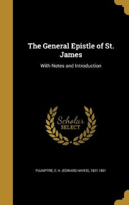 The General Epistle of St. James: With Notes and Introduction by E. H. (Edward Hayes) 1821-189 Plumptre