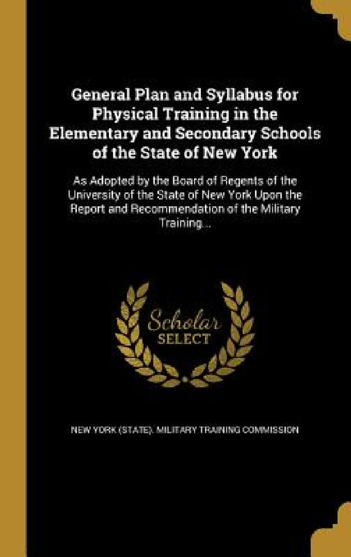 General Plan and Syllabus for Physical Training in the Elementary and Secondary Schools of the State of New York: As Adopted by the Board of Regents o by New York (State) Military Training Comm