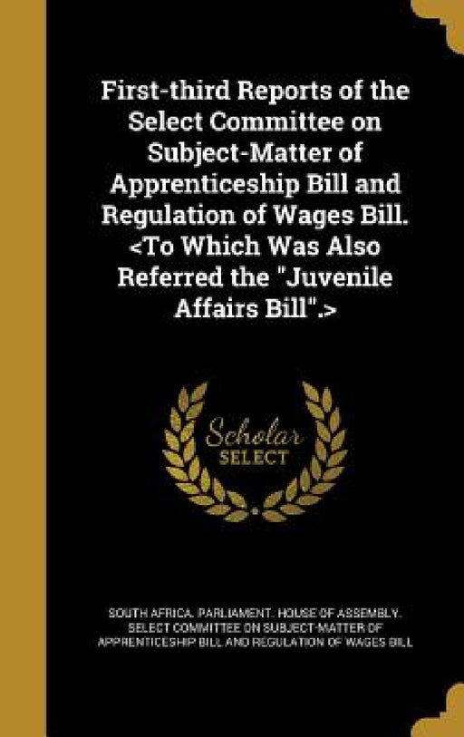 First-third Reports of the Select Committee on Subject-Matter of Apprenticeship Bill and Regulation of Wages Bill. by South Africa Parliament House of Assem