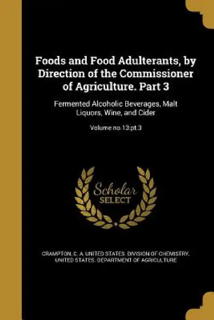 Foods and Food Adulterants, by Direction of the Commissioner of Agriculture. Part 3: Fermented Alcoholic Beverages, Malt Liquors, Wine, and Cider; Vol by C. a. Crampton, United States Division of Chemistry, United States Department of Agriculture