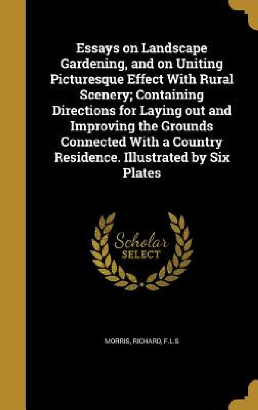 Essays on Landscape Gardening, and on Uniting Picturesque Effect With Rural Scenery; Containing Directions for Laying out and Improving the Grounds Co by Richard F. L. S. Morris