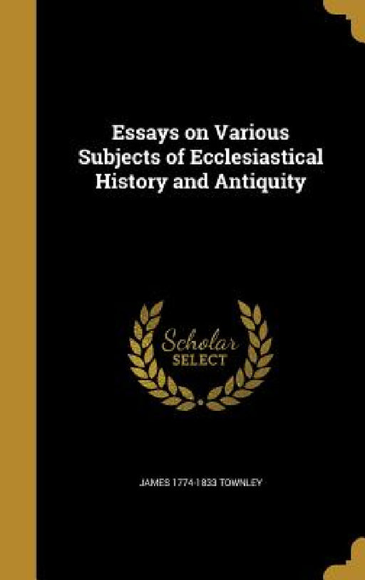 Essays on Various Subjects of Ecclesiastical History and Antiquity by James 1774-1833 Townley