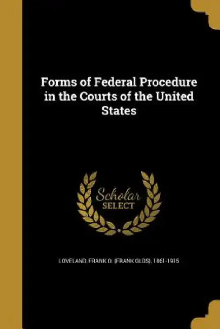 Forms of Federal Procedure in the Courts of the United States by Frank O. (Frank Olds) 1861-19 Loveland