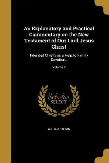 An Explanatory and Practical Commentary on the New Testament of Our Lord Jesus Christ: Intended Chiefly as a Help to Family Devotion..; Volume 2 by William Dalton