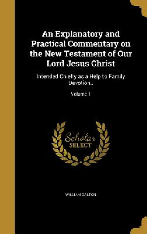 An Explanatory and Practical Commentary on the New Testament of Our Lord Jesus Christ: Intended Chiefly as a Help to Family Devotion..; Volume 1 by William Dalton