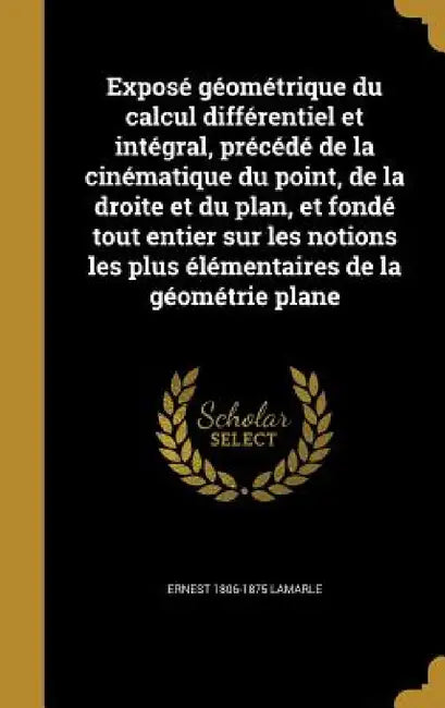 Exposé géométrique du calcul différentiel et intégral, précédé de la cinématique du point, de la droite et du plan, et fondé tout entier sur les notio by Ernest 1806-1875 Lamarle