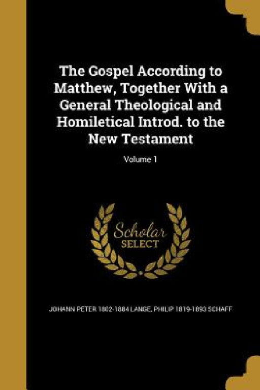 The Gospel According to Matthew, Together With a General Theological and Homiletical Introd. to the New Testament; Volume 1 by Johann Peter 1802-1884 Lange, Philip 1819-1893 Schaff