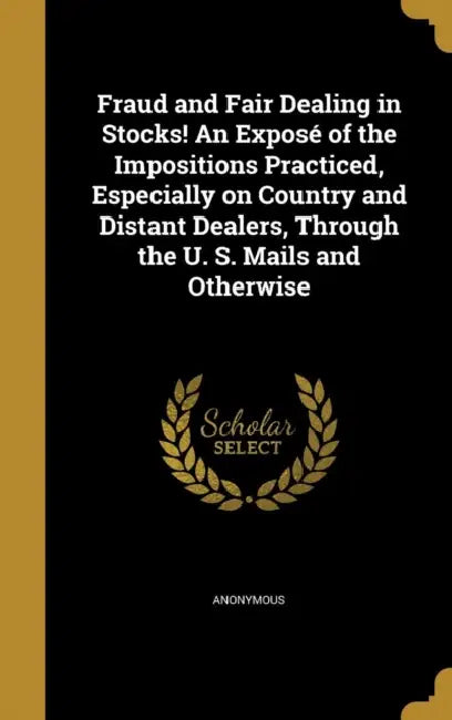 Fraud and Fair Dealing in Stocks! An Exposé of the Impositions Practiced, Especially on Country and Distant Dealers, Through the U. S. Mails and Other by Anonymous