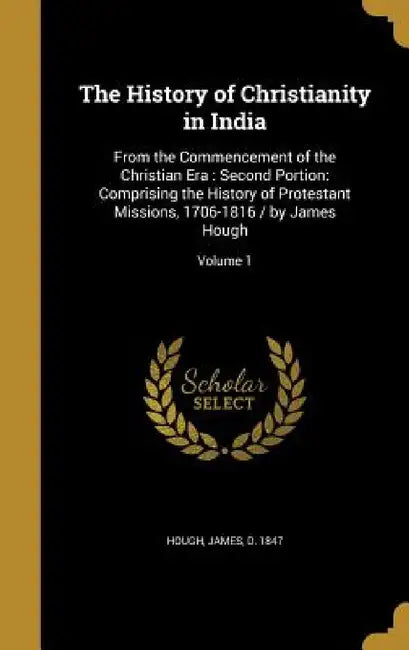 The History of Christianity in India: From the Commencement of the Christian Era: Second Portion: Comprising the History of Protestant Missions, 1706- by James D. 1847 Hough