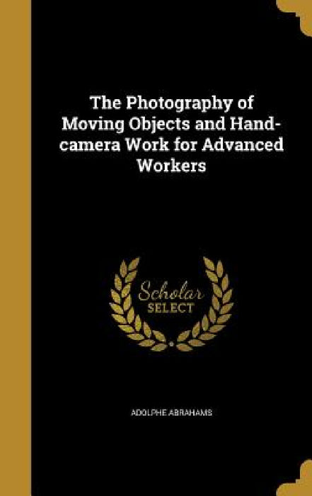 The Photography of Moving Objects and Hand-camera Work for Advanced Workers by Adolphe Abrahams