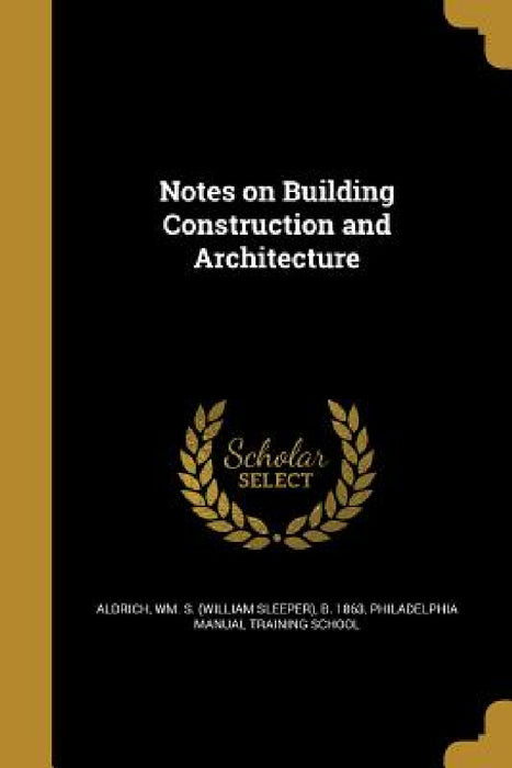 Notes on Building Construction and Architecture by Wm S. (William Sleeper) B. 18 Aldrich, Philadelphia Manual Training School