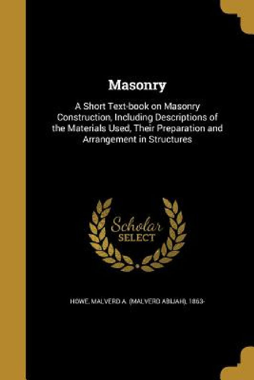 Masonry: A Short Text-book on Masonry Construction, Including Descriptions of the Materials Used, Their Preparation and Arrangement in Structures by Malverd a. (Malverd Abijah) 1863- Howe