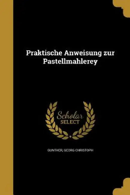 Praktische Anweisung zur Pastellmahlerey by Georg Christoph Günther