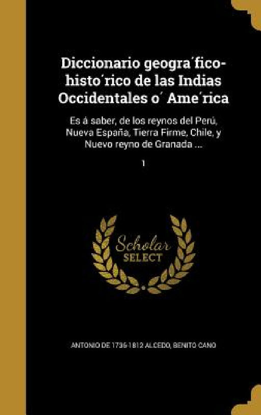 Diccionario geográfico-histórico de las Indias Occidentales ó América: Es á saber, de los reynos del Perú, Nueva E by Antonio De 1736-1812 Alcedo, Benito Cano