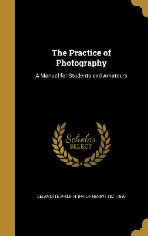 The Practice of Photography: A Manual for Students and Amateurs by Philip H. (Philip Henry) 182 DeLamotte