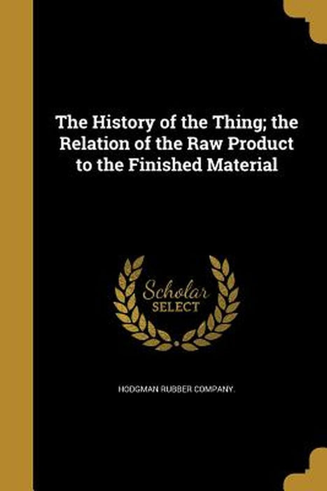 The History of the Thing; The Relation of the Raw Product to the Finished Material by Hodgman Rubber Company