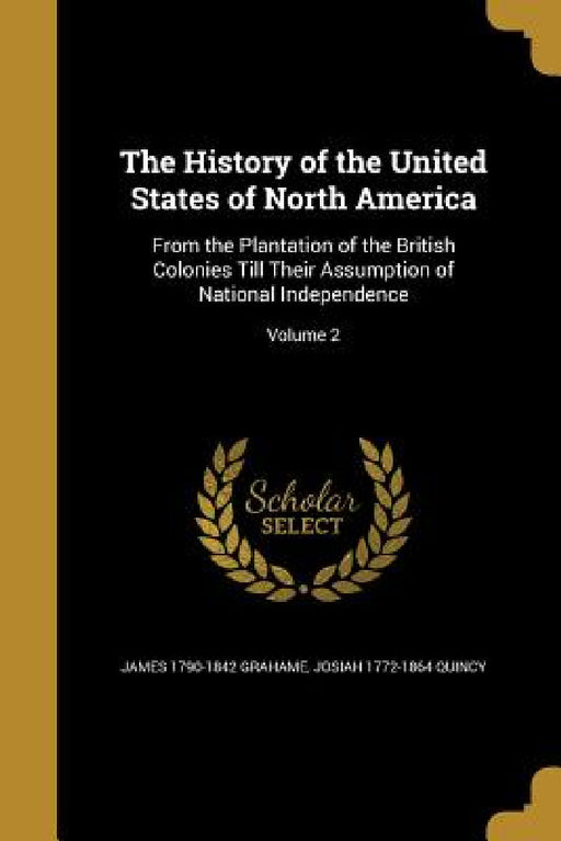 The History of the United States of North America: From the Plantation of the British Colonies Till Their Assumption of National Independence; Volume by James 1790-1842 Grahame, Josiah 1772-1864 Quincy