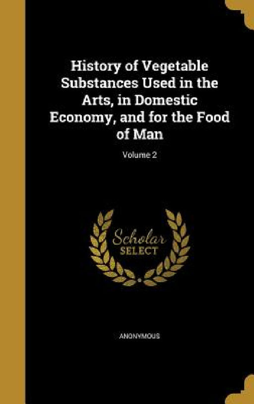 History of Vegetable Substances Used in the Arts, in Domestic Economy, and for the Food of Man; Volume 2 by Anonymous