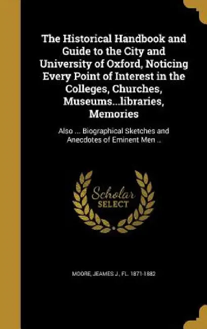 The Historical Handbook and Guide to the City and University of Oxford, Noticing Every Point of Interest in the Colleges, Churches, Museums...librarie by Jeames J. Fl 1871-1882 Moore