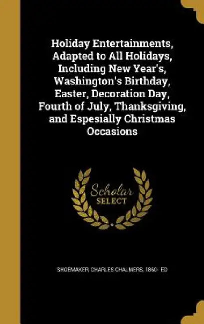 Holiday Entertainments, Adapted to All Holidays, Including New Year's, Washington's Birthday, Easter, Decoration Day, Fourth of July, Thanksgiving, an by Charles Chalmers 1860- Shoemaker