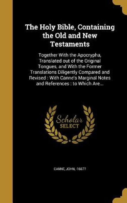 The Holy Bible, Containing the Old and New Testaments: Together With the Apocrypha, Translated out of the Original Tongues, and With the Former Transl by John -1667? Canne