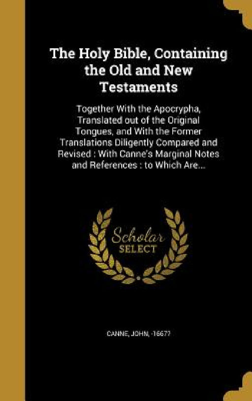 The Holy Bible, Containing the Old and New Testaments: Together With the Apocrypha, Translated out of the Original Tongues, and With the Former Transl by John -1667? Canne
