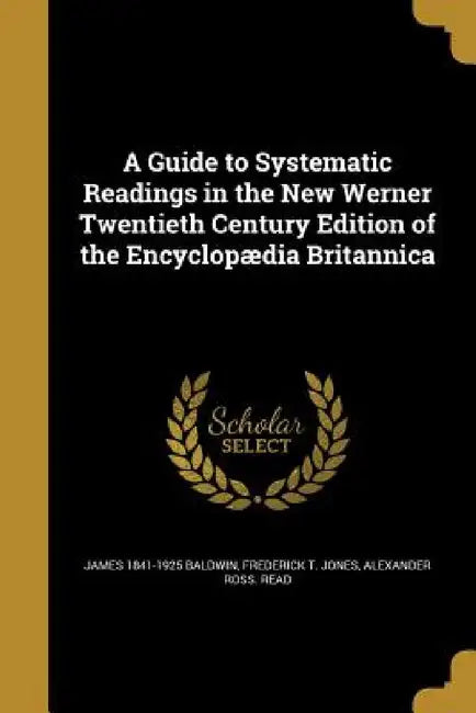 A Guide to Systematic Readings in the New Werner Twentieth Century Edition of the Encyclopædia Britannica by James 1841-1925 Baldwin, Frederick T. Jones, Alexander Ross Read