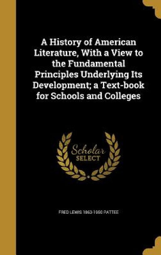 A History of American Literature, With a View to the Fundamental Principles Underlying Its Development; a Text-book for Schools and Colleges by Fred Lewis 1863-1950 Pattee
