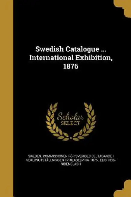 Swedish Catalogue ... International Exhibition, 1876 by Sweden Kommissionen För Sveriges Delta, Elis 1836- Sidenbladh