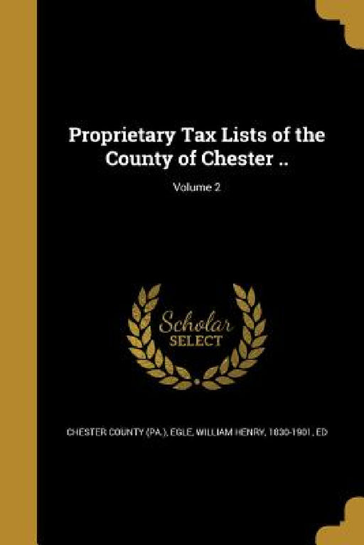 Proprietary Tax Lists of the County of Chester ..; Volume 2 by Chester County (Pa )., William Henry 1830-1901 Egle