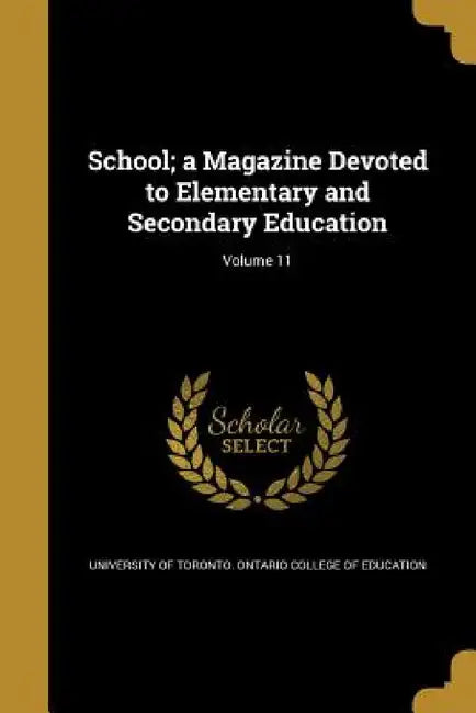School; a Magazine Devoted to Elementary and Secondary Education; Volume 11 by University of Toronto Ontario College O.