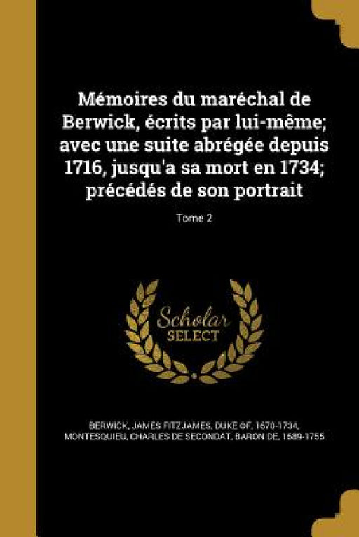 Mémoires du maréchal de Berwick, écrits par lui-même; avec une suite abrégée depuis 1716, jusqu'a sa mort en 1734; précédés de son portrait; Tome 2 by James Fitzjames Duke of Berwick, Charles De Secondat Baron Montesquieu