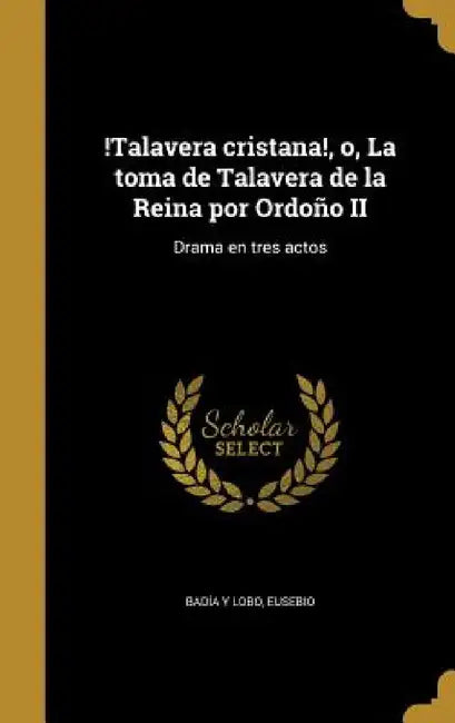 !Talavera cristana!, o, La toma de Talavera de la Reina por Ordoño II: Drama en tres actos by Eusebio Badía Y. Lobo