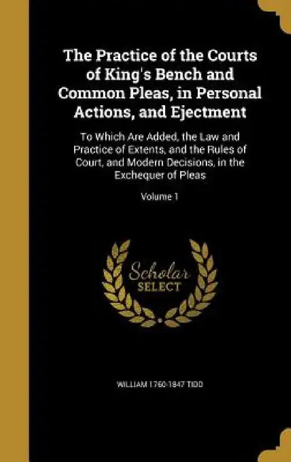 The Practice of the Courts of King's Bench and Common Pleas, in Personal Actions, and Ejectment: To Which Are Added, the Law and Practice of Extents, by William 1760-1847 Tidd, Great Britain Court of King's Bench, Great Britain Court of Common Pleas