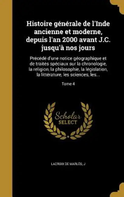 Histoire générale de l'Inde ancienne et moderne, depuis l'an 2000 avant J.C. jusqu'à nos jours: Précédé d'une notice géographique et de traités spécia by J. LaCroix de Marlès