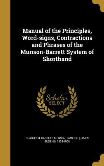 Manual of the Principles, Word-signs, Contractions and Phrases of the Munson-Barrett System of Shorthand by Charles R. Barrett, James E. (James Eugene) 1835-19 Munson