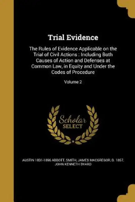 Trial Evidence: The Rules of Evidence Applicable on the Trial of Civil Actions: Including Both Causes of Action and Defenses at Common by Austin 1831-1896 Abbott, James MacGregor B. 1857 Smith, John Kenneth Byard