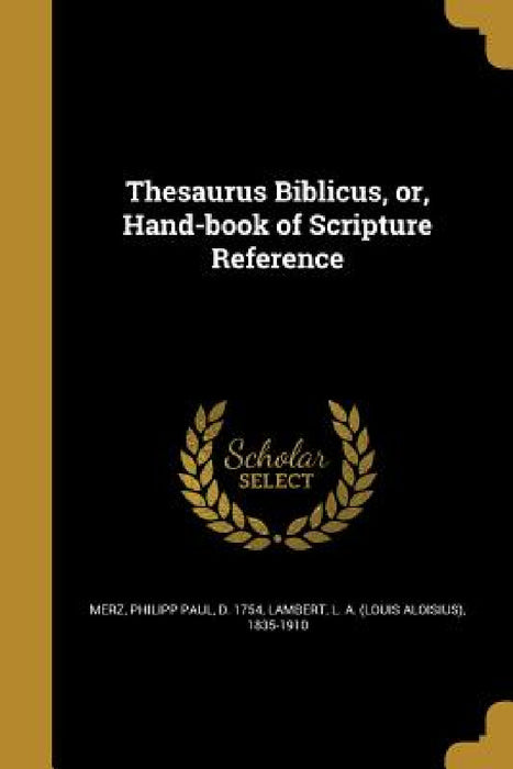 Thesaurus Biblicus, or, Hand-book of Scripture Reference by Philipp Paul D. 1754 Merz, L. a. (Louis Aloisius) 1835-19 Lambert