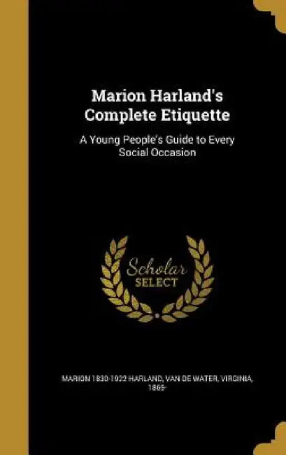 Marion Harland's Complete Etiquette: A Young People's Guide to Every Social Occasion by Marion 1830-1922 Harland, Virginia 1865- Van De Water