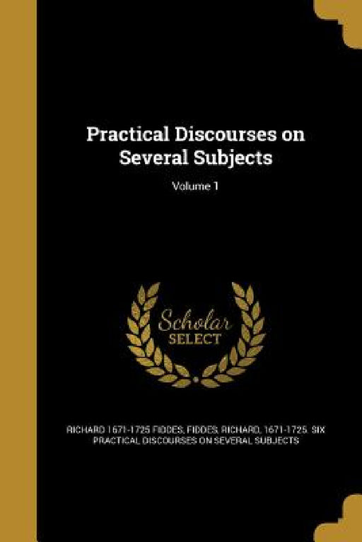 Practical Discourses on Several Subjects; Volume 1 by Richard 1671-1725 Fiddes, Richard 1671-1725 Six Practica Fiddes