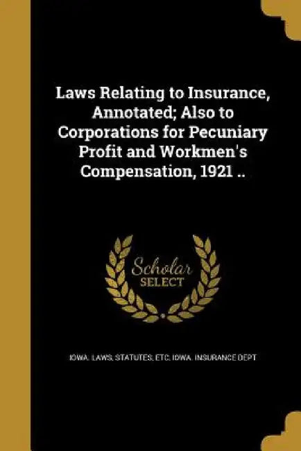 Laws Relating to Insurance, Annotated; Also to Corporations for Pecuniary Profit and Workmen's Compensation, 1921 .. by Statutes Etc Iowa Laws, Iowa Insurance Dept