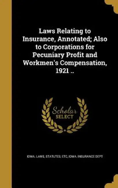 Laws Relating to Insurance, Annotated; Also to Corporations for Pecuniary Profit and Workmen's Compensation, 1921 .. by Statutes Etc Iowa Laws, Iowa Insurance Dept