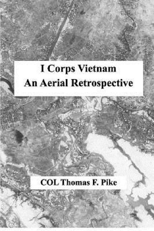 I Corps Vietnam: An Aerial Retrospective by Col Thomas F. Pike