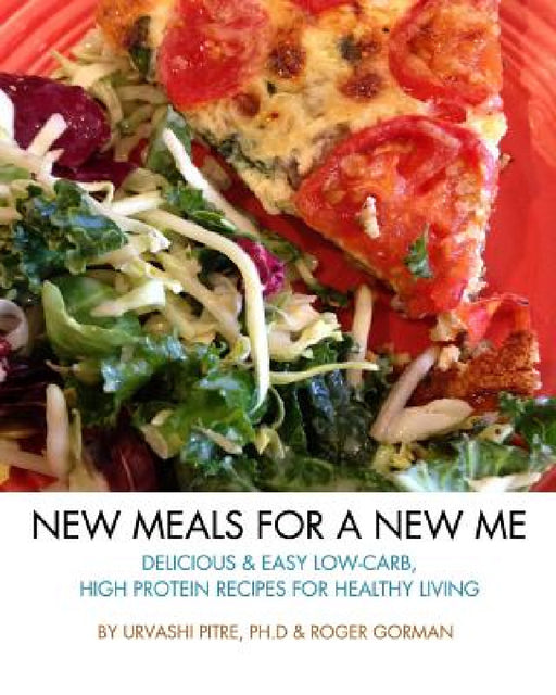 New Meals For A New Me: Delicious & Easy Low-Carb High Protein Recipes For Healthy Living by Roger Gorman, Urvashi Pitre
