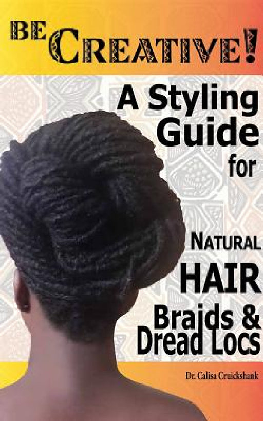Be Creative ! A Styling Guide for Natural Hair, Braids & Dread Locs by Calisa Cruickshank