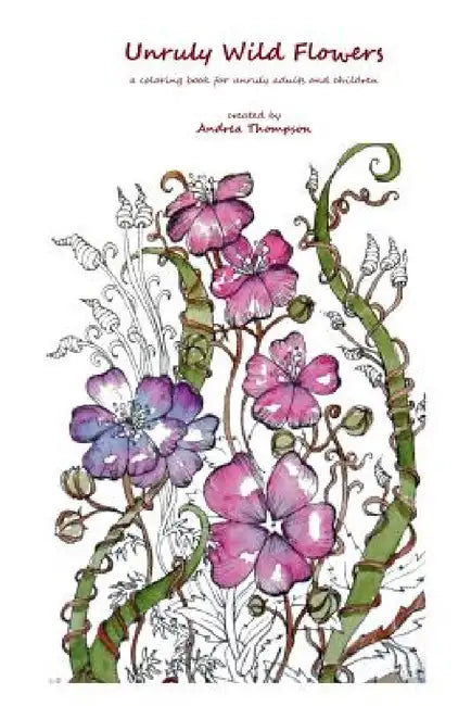 Unruly Wild Flowers: a coloring book for unruly adults and children by Andrea Thompson